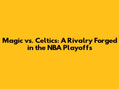 Magic vs. Celtics: A Rivalry Forged in the NBA Playoffs