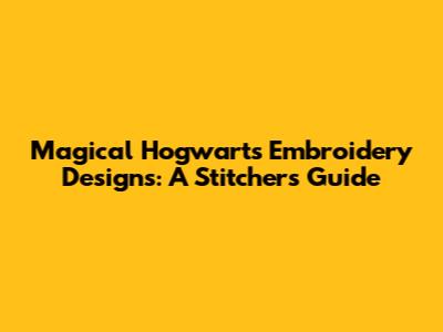 Magical Hogwarts Embroidery Designs: A Stitcher's Guide