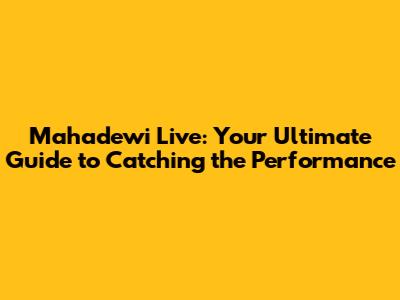 Mahadewi Live: Your Ultimate Guide to Catching the Performance