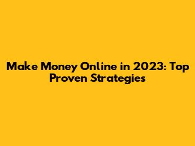 Make Money Online in 2023: Top Proven Strategies