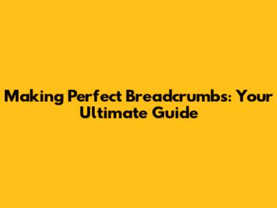 Making Perfect Breadcrumbs: Your Ultimate Guide