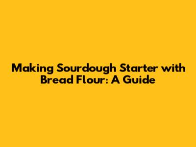 Making Sourdough Starter with Bread Flour: A Guide