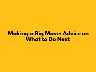 Making a Big Move: Advice on What to Do Next