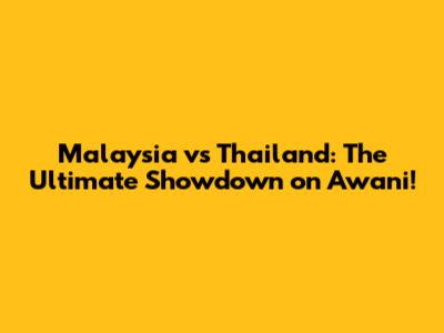 Malaysia vs Thailand: The Ultimate Showdown on Awani!