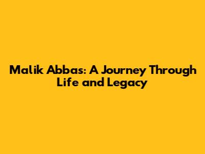 Malik Abbas: A Journey Through Life and Legacy