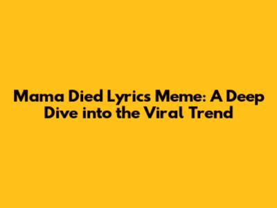 Mama Died Lyrics Meme: A Deep Dive into the Viral Trend