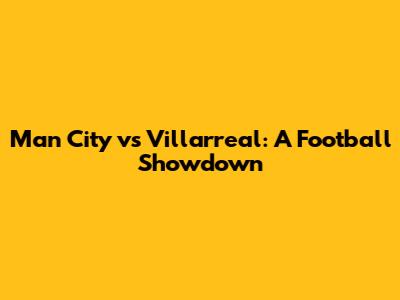 Man City vs Villarreal: A Football Showdown