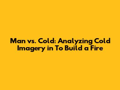 Man vs. Cold: Analyzing Cold Imagery in "To Build a Fire"