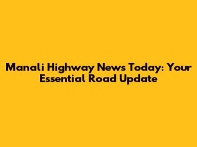 Manali Highway News Today: Your Essential Road Update