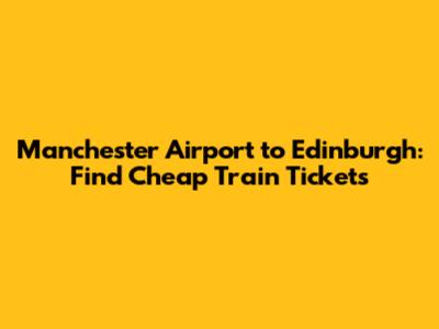 Manchester Airport to Edinburgh: Find Cheap Train Tickets