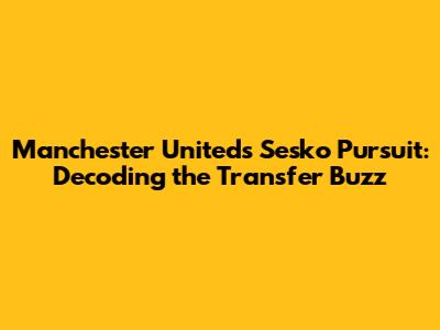 Manchester United's Sesko Pursuit: Decoding the Transfer Buzz