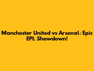 Manchester United vs Arsenal: Epic EPL Showdown!