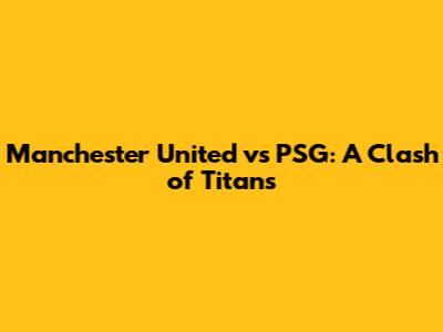 Manchester United vs PSG: A Clash of Titans
