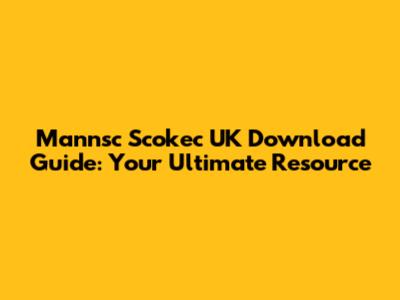 Mannsc Scokec UK Download Guide: Your Ultimate Resource