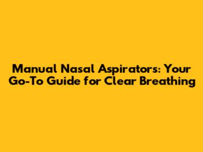 Manual Nasal Aspirators: Your Go-To Guide for Clear Breathing