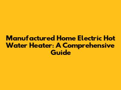 Manufactured Home Electric Hot Water Heater: A Comprehensive Guide