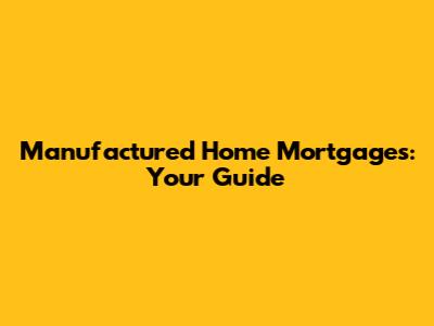 Manufactured Home Mortgages: Your Guide