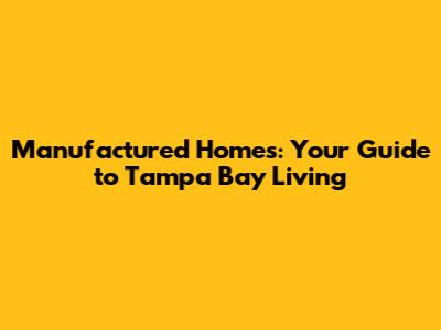 Manufactured Homes: Your Guide to Tampa Bay Living