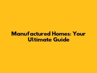 Manufactured Homes: Your Ultimate Guide
