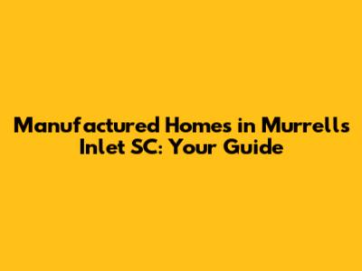 Manufactured Homes in Murrells Inlet SC: Your Guide