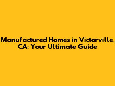 Manufactured Homes in Victorville, CA: Your Ultimate Guide
