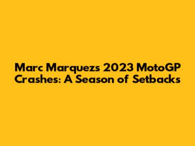 Marc Marquez's 2023 MotoGP Crashes: A Season of Setbacks