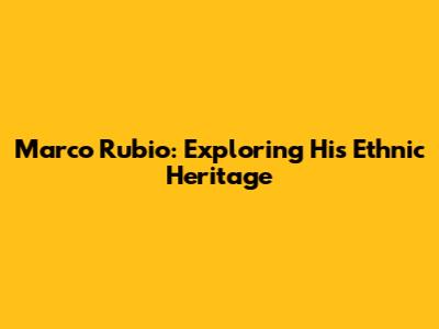 Marco Rubio: Exploring His Ethnic Heritage