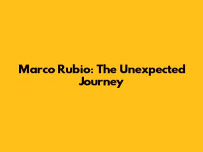 Marco Rubio: The Unexpected Journey