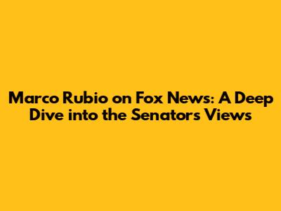 Marco Rubio on Fox News: A Deep Dive into the Senator's Views