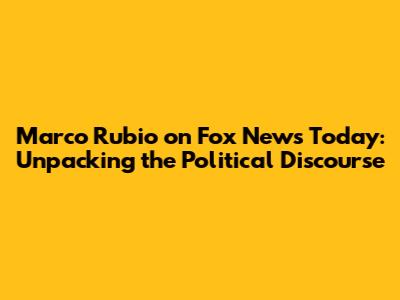 Marco Rubio on Fox News Today: Unpacking the Political Discourse
