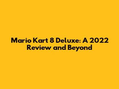 Mario Kart 8 Deluxe: A 2022 Review and Beyond