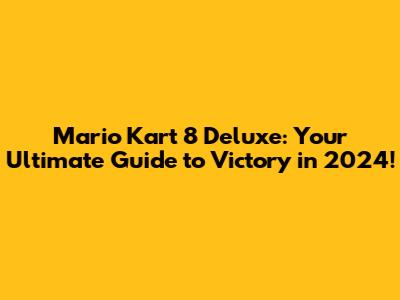 Mario Kart 8 Deluxe: Your Ultimate Guide to Victory in 2024!
