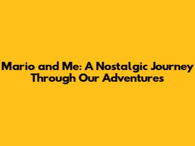 Mario and Me: A Nostalgic Journey Through Our Adventures