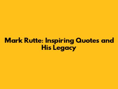 Mark Rutte: Inspiring Quotes and His Legacy