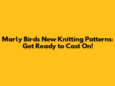 Marly Bird's New Knitting Patterns: Get Ready to Cast On!