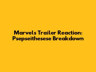 Marvels Trailer Reaction: Psepseithesese Breakdown