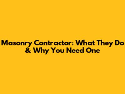 Masonry Contractor: What They Do & Why You Need One