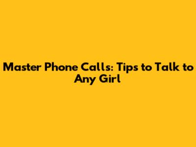 Master Phone Calls: Tips to Talk to Any Girl