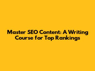 Master SEO Content: A Writing Course for Top Rankings