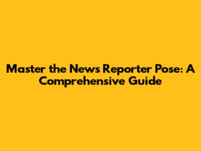 Master the News Reporter Pose: A Comprehensive Guide