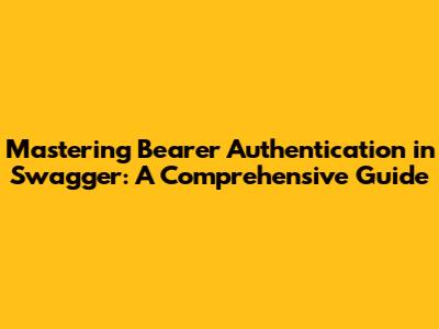 Mastering Bearer Authentication in Swagger: A Comprehensive Guide