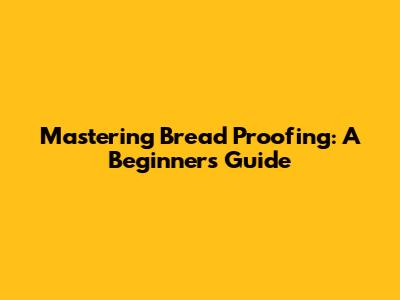 Mastering Bread Proofing: A Beginner's Guide