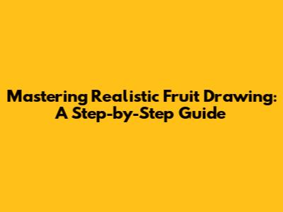 Mastering Realistic Fruit Drawing: A Step-by-Step Guide