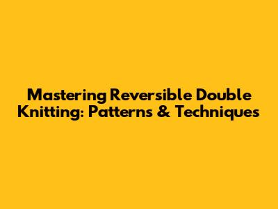 Mastering Reversible Double Knitting: Patterns & Techniques