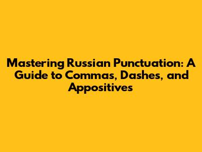 Mastering Russian Punctuation: A Guide to Commas, Dashes, and Appositives