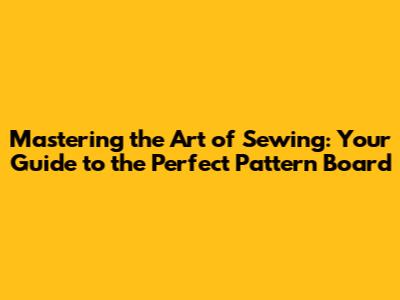 Mastering the Art of Sewing: Your Guide to the Perfect Pattern Board