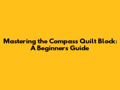 Mastering the Compass Quilt Block: A Beginner's Guide