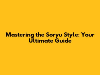 Mastering the Soryu Style: Your Ultimate Guide