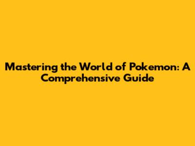 Mastering the World of Pokemon: A Comprehensive Guide