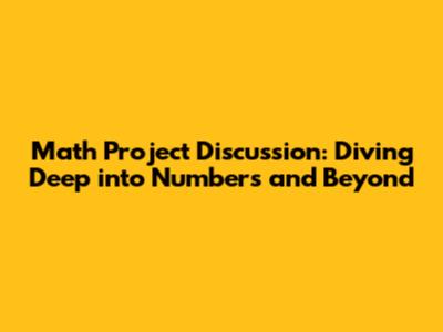 Math Project Discussion: Diving Deep into Numbers and Beyond